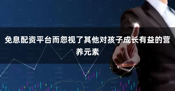 免息配资平台而忽视了其他对孩子成长有益的营养元素