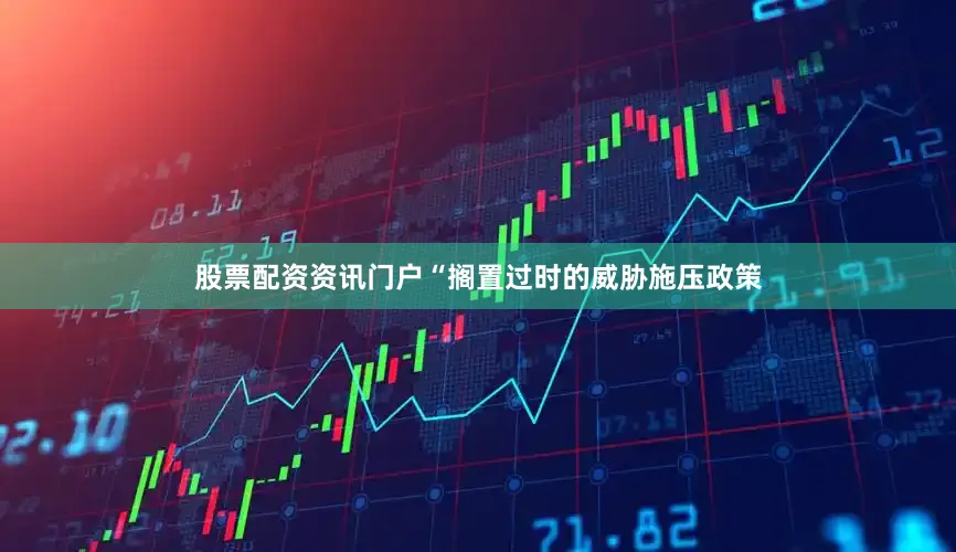 股票配资资讯门户“搁置过时的威胁施压政策