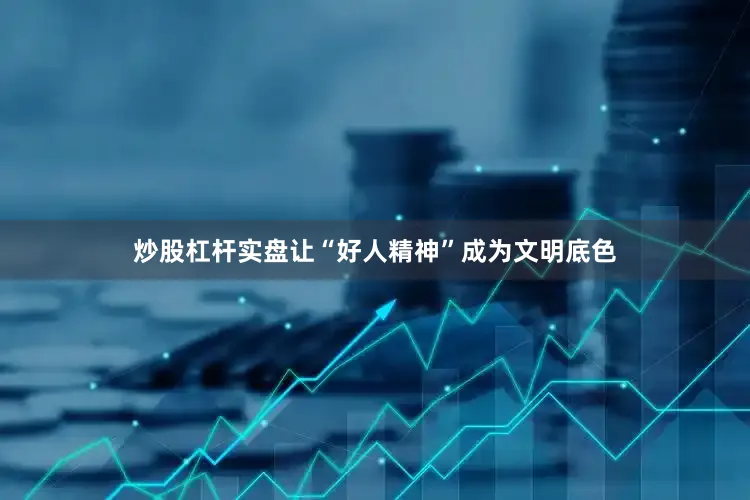炒股杠杆实盘让“好人精神”成为文明底色