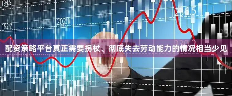 配资策略平台真正需要拐杖、彻底失去劳动能力的情况相当少见