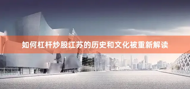 如何杠杆炒股江苏的历史和文化被重新解读