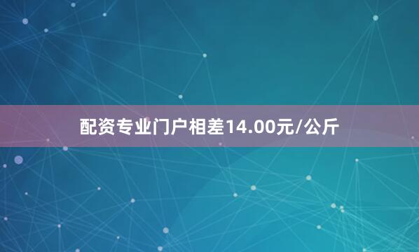 配资专业门户相差14.00元/公斤