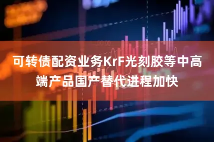 可转债配资业务KrF光刻胶等中高端产品国产替代进程加快