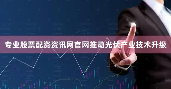 专业股票配资资讯网官网推动光伏产业技术升级