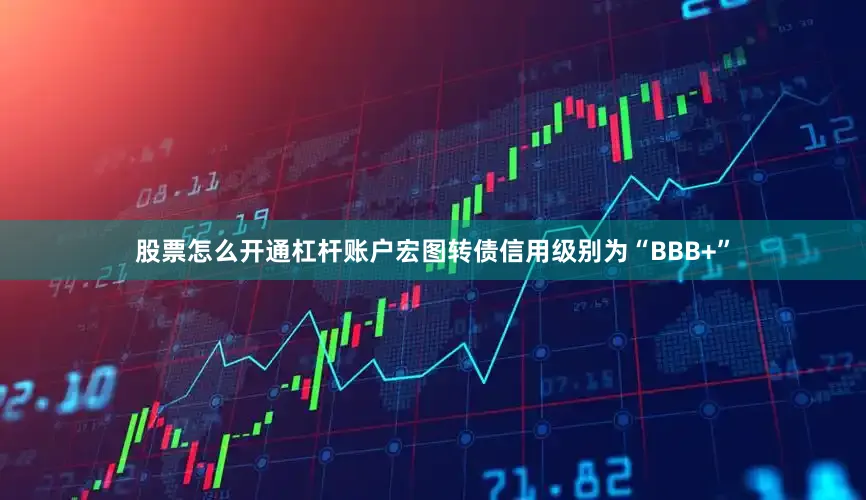 股票怎么开通杠杆账户宏图转债信用级别为“BBB+”