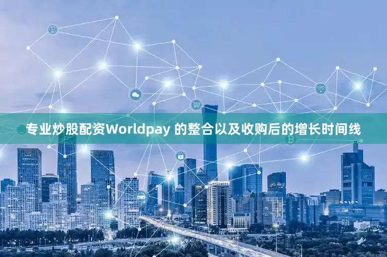 专业炒股配资Worldpay 的整合以及收购后的增长时间线