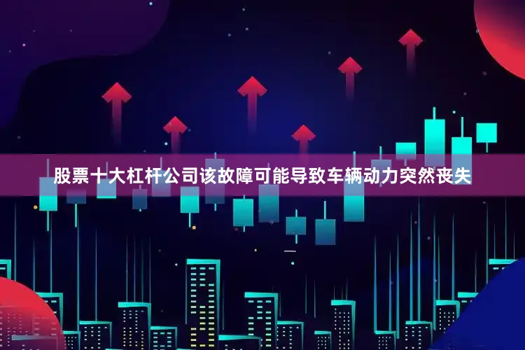 股票十大杠杆公司该故障可能导致车辆动力突然丧失